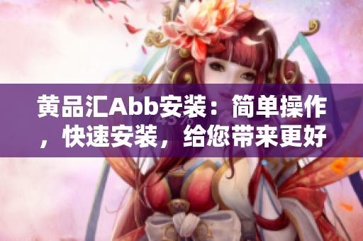 黃品匯Abb安裝：簡單操作，快速安裝，給您帶來更好的用戶體驗(yàn)