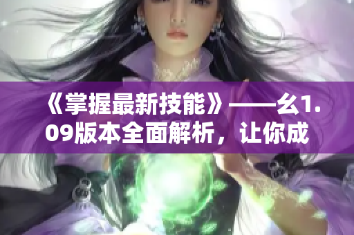 《掌握最新技能》——幺1.09版本全面解析，讓你成為高效編輯