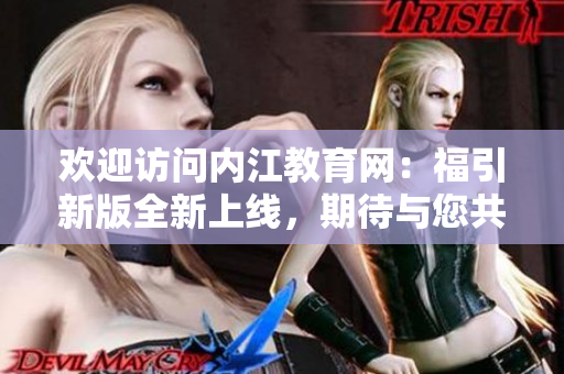 歡迎訪問內(nèi)江教育網(wǎng)：福引新版全新上線，期待與您共同探索！