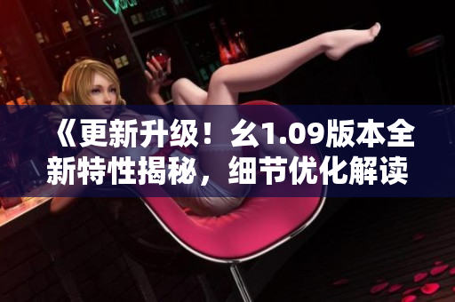 《更新升級(jí)！幺1.09版本全新特性揭秘，細(xì)節(jié)優(yōu)化解讀》