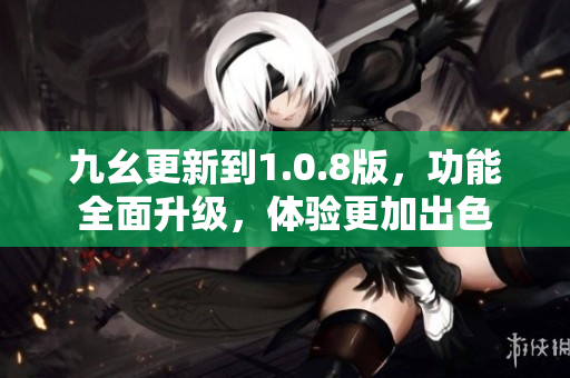 九幺更新到1.0.8版，功能全面升級(jí)，體驗(yàn)更加出色