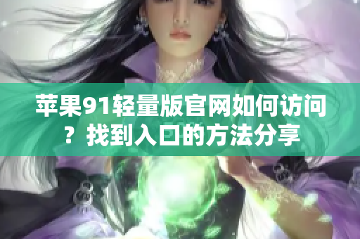 蘋果91輕量版官網(wǎng)如何訪問？找到入口的方法分享