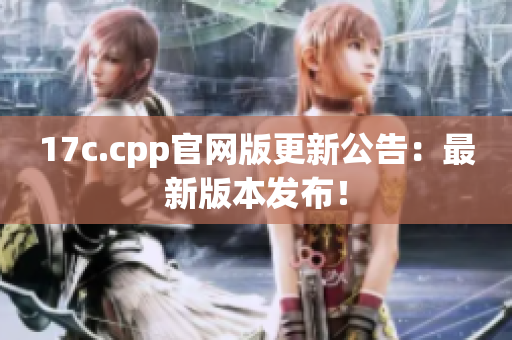 17c.cpp官網(wǎng)版更新公告：最新版本發(fā)布！