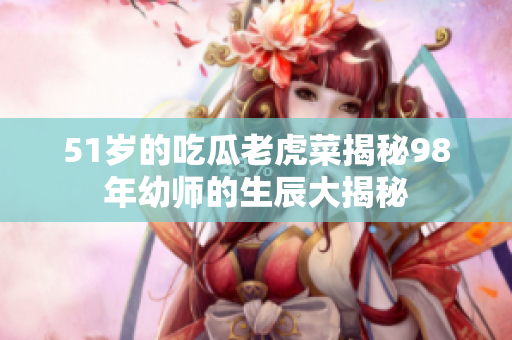 51歲的吃瓜老虎菜揭秘98年幼師的生辰大揭秘