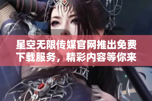 星空無限傳媒官網(wǎng)推出免費下載服務(wù)，精彩內(nèi)容等你來享受
