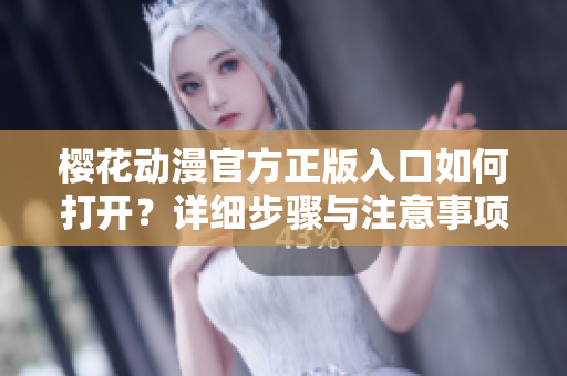 櫻花動漫官方正版入口如何打開？詳細(xì)步驟與注意事項(xiàng)分享