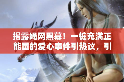 揭露繩網(wǎng)黑幕！一樁充滿正能量的愛心事件引熱議，引發(fā)輿論和社區(qū)關(guān)注