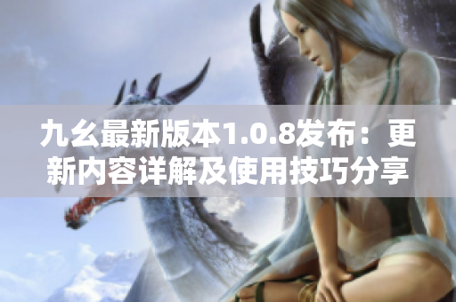 九幺最新版本1.0.8發(fā)布：更新內(nèi)容詳解及使用技巧分享