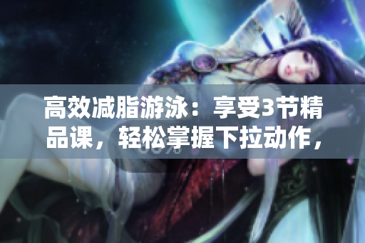 高效減脂游泳：享受3節(jié)精品課，輕松掌握下拉動作，零死角教學(xué)！