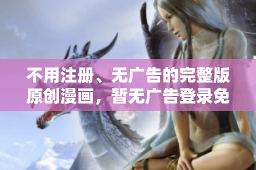 不用注冊、無廣告的完整版原創(chuàng)漫畫，暫無廣告登錄免費(fèi)讀！