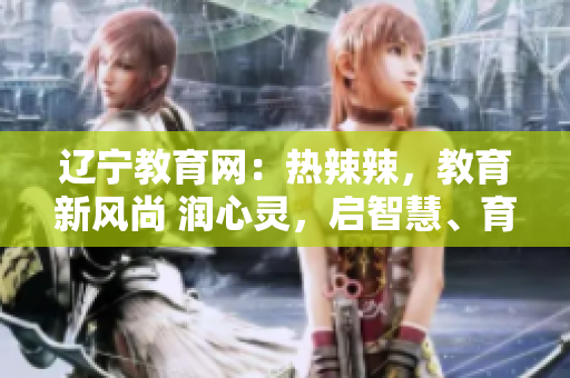 遼寧教育網(wǎng)：熱辣辣，教育新風(fēng)尚 潤心靈，啟智慧、育未來，攜教育前沿！