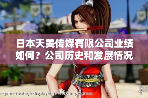 日本天美傳媒有限公司業(yè)績?nèi)绾?？公司歷史和發(fā)展情況如何？
