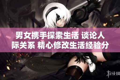 男女?dāng)y手探索生活 談?wù)撊穗H關(guān)系 精心修改生活經(jīng)驗(yàn)分享