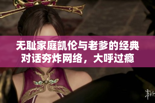 無恥家庭凱倫與老爹的經(jīng)典對話夯炸網(wǎng)絡(luò)，大呼過癮