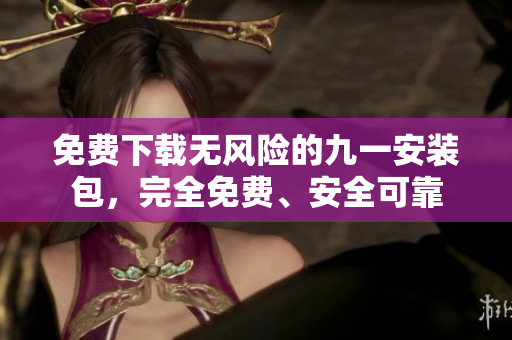 免費(fèi)下載無風(fēng)險(xiǎn)的九一安裝包，完全免費(fèi)、安全可靠