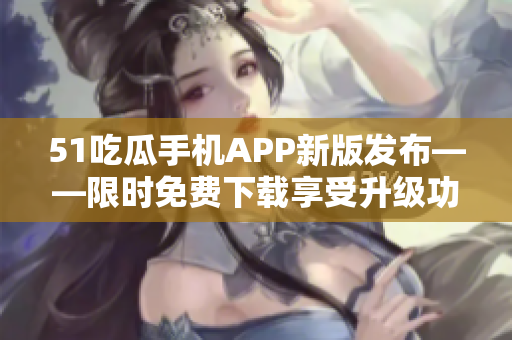 51吃瓜手機(jī)APP新版發(fā)布——限時(shí)免費(fèi)下載享受升級功能