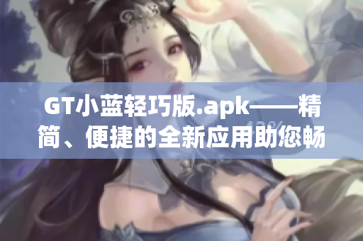 GT小藍(lán)輕巧版.apk——精簡、便捷的全新應(yīng)用助您暢享影音娛樂