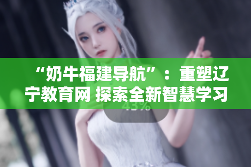 “奶牛福建導(dǎo)航”：重塑遼寧教育網(wǎng) 探索全新智慧學(xué)習(xí)之路