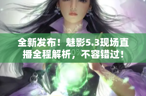 全新發(fā)布！魅影5.3現(xiàn)場直播全程解析，不容錯(cuò)過！
