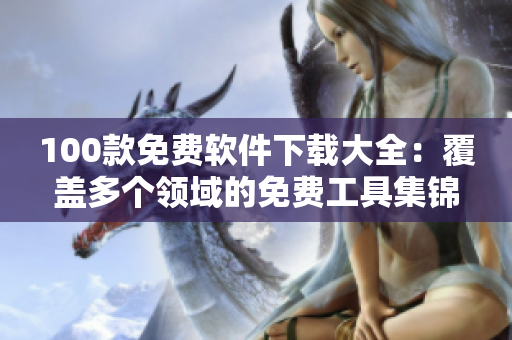 100款免費(fèi)軟件下載大全：覆蓋多個(gè)領(lǐng)域的免費(fèi)工具集錦