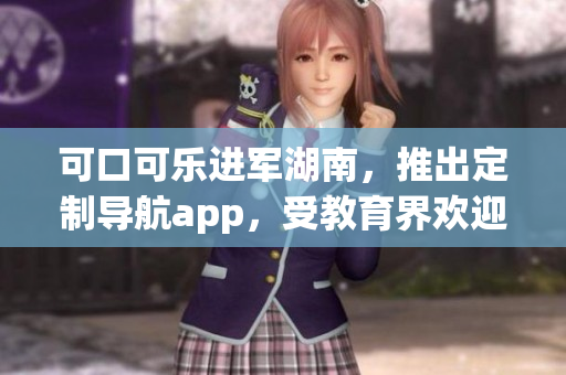 可口可樂進(jìn)軍湖南，推出定制導(dǎo)航app，受教育界歡迎