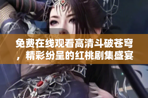 免費(fèi)在線觀看高清斗破蒼穹，精彩紛呈的紅桃劇集盛宴