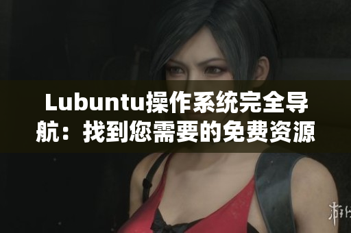 Lubuntu操作系統(tǒng)完全導(dǎo)航：找到您需要的免費(fèi)資源和實(shí)用信息