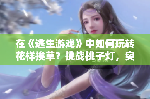 在《逃生游戲》中如何玩轉(zhuǎn)花樣挨草？挑戰(zhàn)桃子燈，突破重重難關(guān)