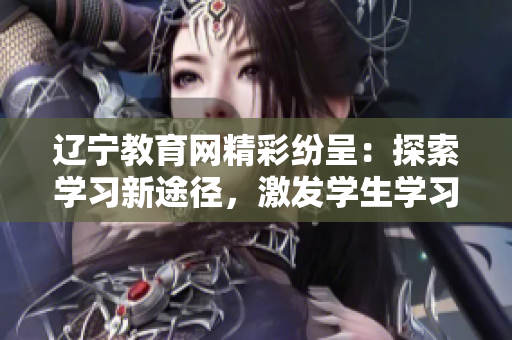遼寧教育網(wǎng)精彩紛呈：探索學(xué)習(xí)新途徑，激發(fā)學(xué)生學(xué)習(xí)激情