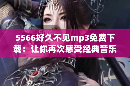 5566好久不見mp3免費下載：讓你再次感受經(jīng)典音樂的情懷