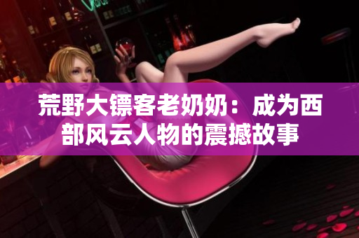 荒野大鏢客老奶奶：成為西部風(fēng)云人物的震撼故事