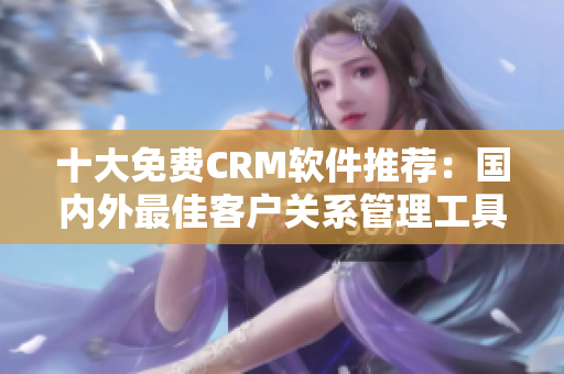 十大免費CRM軟件推薦：國內(nèi)外最佳客戶關(guān)系管理工具匯總