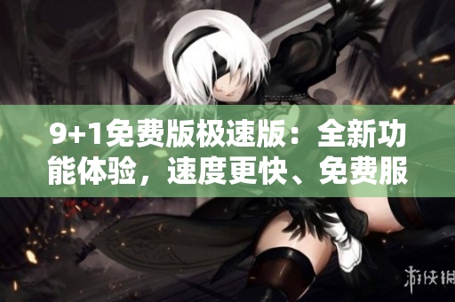 9+1免費版極速版：全新功能體驗，速度更快、免費服務(wù)再升級