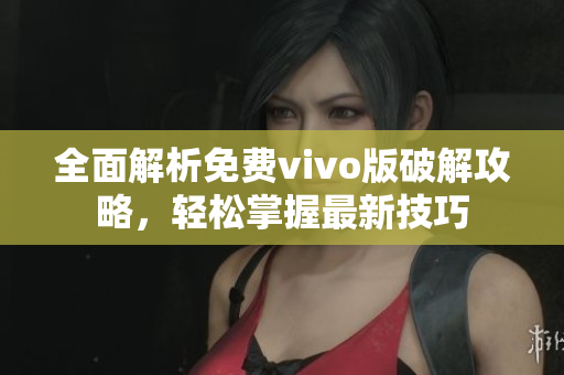 全面解析免費(fèi)vivo版破解攻略，輕松掌握最新技巧