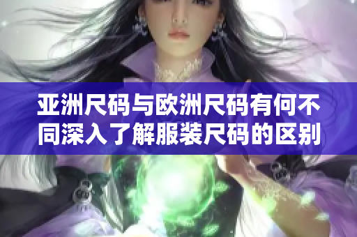 亞洲尺碼與歐洲尺碼有何不同深入了解服裝尺碼的區(qū)別及選擇方法