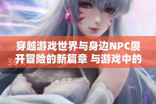 穿越游戲世界與身邊NPC展開冒險的新篇章 與游戲中的角色互動，共同譜寫新故事