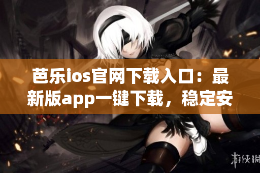芭樂ios官網(wǎng)下載入口：最新版app一鍵下載，穩(wěn)定安全享受游戲樂趣