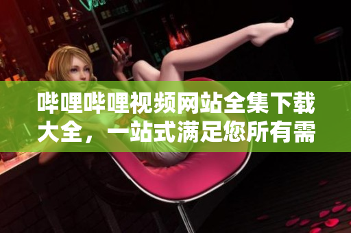 嗶哩嗶哩視頻網站全集下載大全，一站式滿足您所有需求