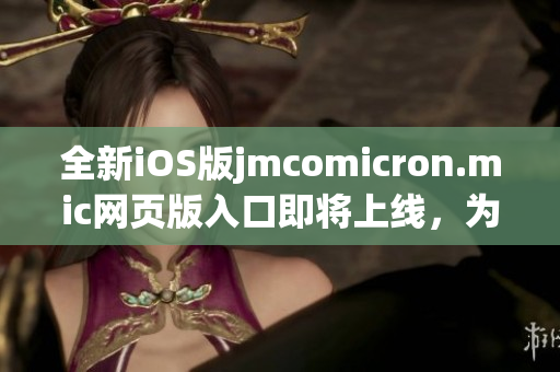 全新iOS版jmcomicron.mic網(wǎng)頁版入口即將上線，為您帶來更暢快的閱讀體驗