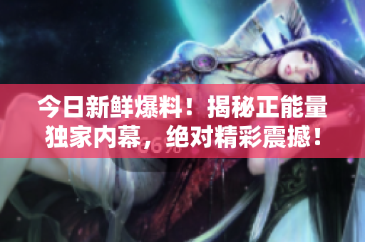 今日新鮮爆料！揭秘正能量獨家內幕，絕對精彩震撼！