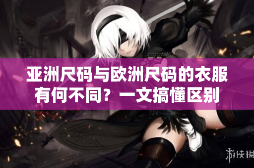亞洲尺碼與歐洲尺碼的衣服有何不同？一文搞懂區(qū)別