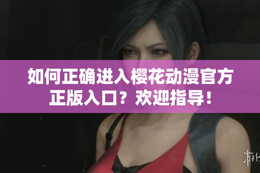 如何正確進(jìn)入櫻花動(dòng)漫官方正版入口？歡迎指導(dǎo)！