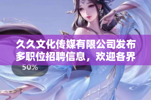 久久文化傳媒有限公司發(fā)布多職位招聘信息，歡迎各界人才加入