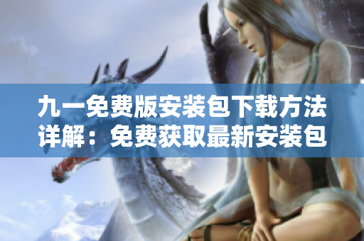 九一免費版安裝包下載方法詳解：免費獲取最新安裝包，輕松安裝完成