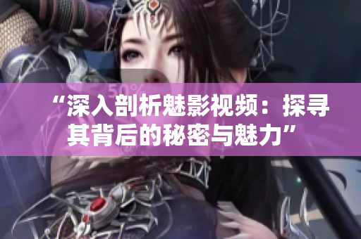 “深入剖析魅影視頻：探尋其背后的秘密與魅力”