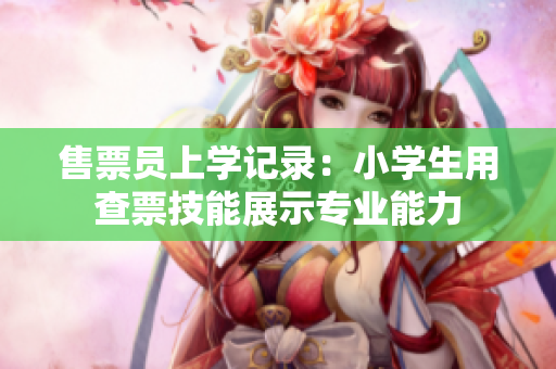 售票員上學(xué)記錄：小學(xué)生用查票技能展示專業(yè)能力