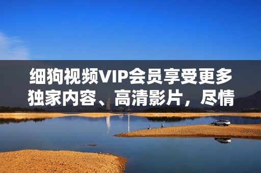細狗視頻VIP會員享受更多獨家內(nèi)容、高清影片，盡情暢享影視樂趣