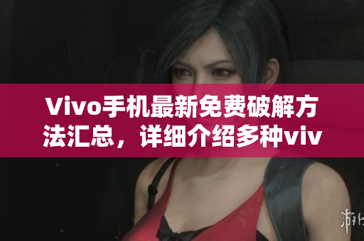 Vivo手機最新免費破解方法匯總，詳細介紹多種vivo手機破解技巧