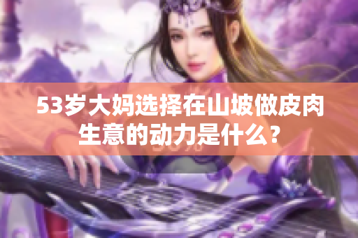 53歲大媽選擇在山坡做皮肉生意的動力是什么？