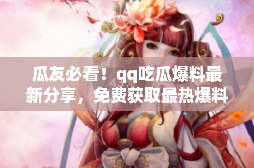 瓜友必看！qq吃瓜爆料最新分享，免費獲取最熱爆料